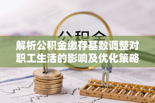 洋山解析公积金缴存基数调整对职工生活的影响及优化策略