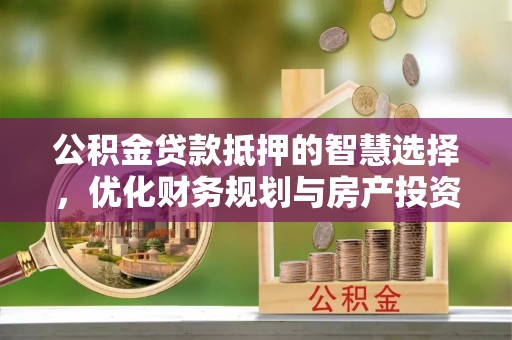 洋山公积金贷款抵押的智慧选择，优化财务规划与房产投资