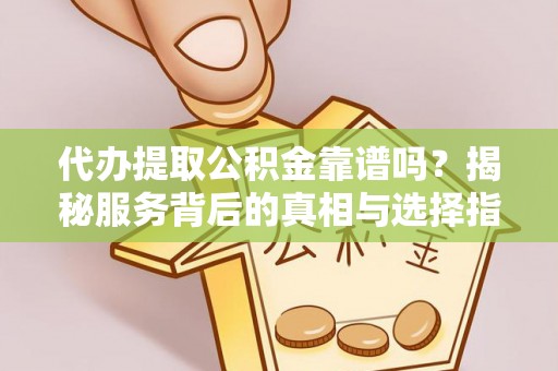 洋山代办提取公积金靠谱吗？揭秘服务背后的真相与选择指南