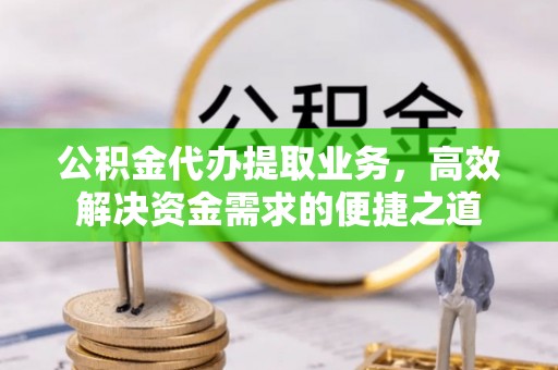 洋山公积金代办提取业务，高效解决资金需求的便捷之道