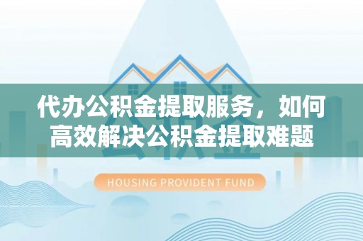 洋山代办公积金提取服务，如何高效解决公积金提取难题