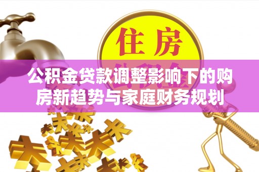 洋山公积金贷款调整影响下的购房新趋势与家庭财务规划