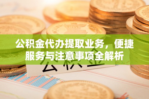 洋山公积金代办提取业务，便捷服务与注意事项全解析