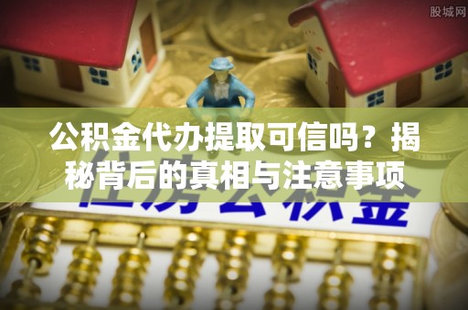 洋山公积金代办提取可信吗？揭秘背后的真相与注意事项