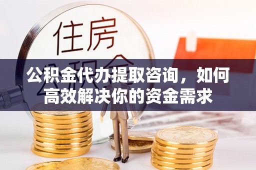 洋山公积金代办提取咨询，如何高效解决你的资金需求