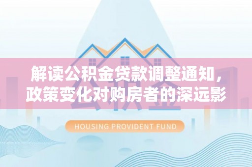 洋山解读公积金贷款调整通知，政策变化对购房者的深远影响