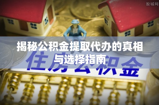 洋山揭秘公积金提取代办的真相与选择指南