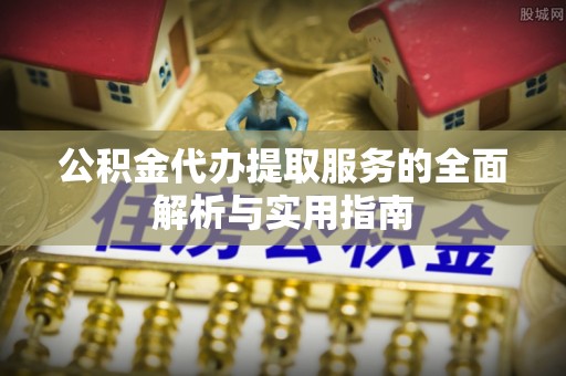 洋山公积金代办提取服务的全面解析与实用指南