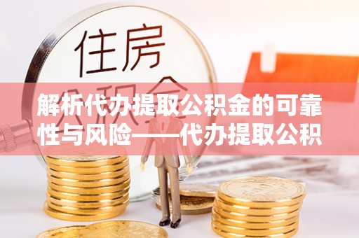 洋山解析代办提取公积金的可靠性与风险——代办提取公积金靠谱吗