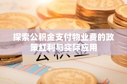洋山探索公积金支付物业费的政策红利与实际应用