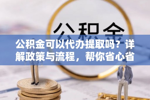 洋山公积金可以代办提取吗？详解政策与流程，帮你省心省力