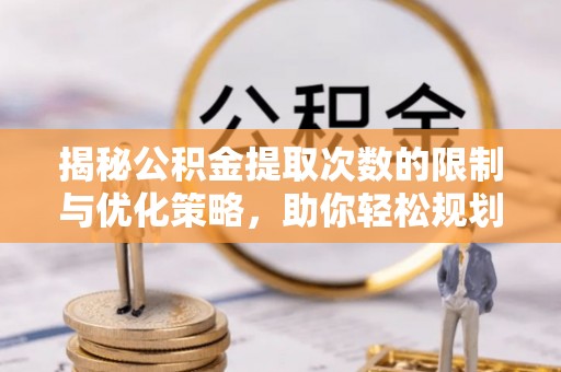 洋山揭秘公积金提取次数的限制与优化策略，助你轻松规划财务未来