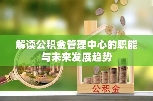 洋山解读公积金管理中心的职能与未来发展趋势