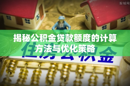 洋山揭秘公积金贷款额度的计算方法与优化策略