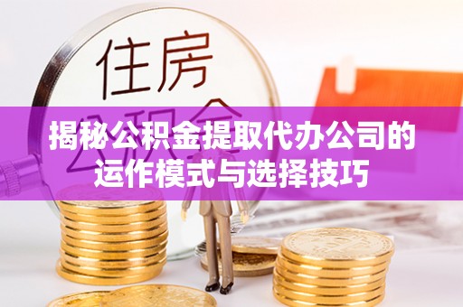 洋山揭秘公积金提取代办公司的运作模式与选择技巧