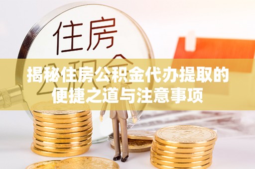 洋山揭秘住房公积金代办提取的便捷之道与注意事项
