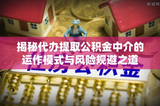 洋山揭秘代办提取公积金中介的运作模式与风险规避之道