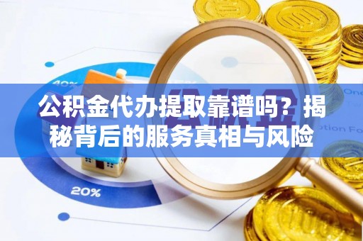 洋山公积金代办提取靠谱吗？揭秘背后的服务真相与风险