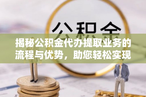 洋山揭秘公积金代办提取业务的流程与优势，助您轻松实现资金利用最大化