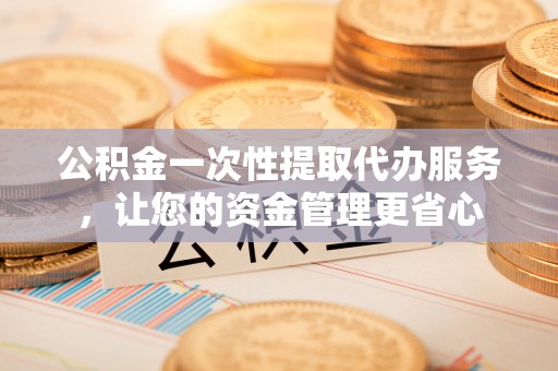 洋山公积金一次性提取代办服务，让您的资金管理更省心