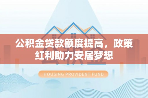 洋山公积金贷款额度提高，政策红利助力安居梦想