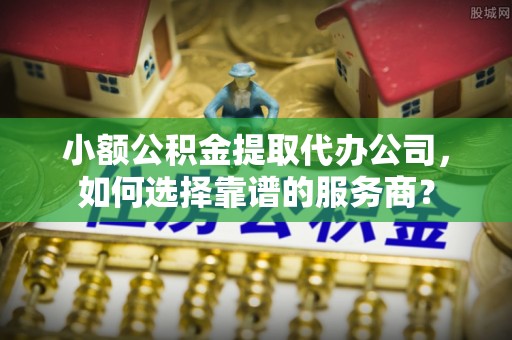 洋山小额公积金提取代办公司，如何选择靠谱的服务商？