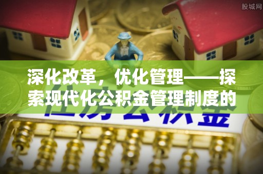 洋山深化改革，优化管理——探索现代化公积金管理制度的实践与未来