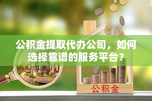 洋山公积金提取代办公司，如何选择靠谱的服务平台？