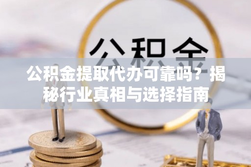 洋山公积金提取代办可靠吗？揭秘行业真相与选择指南