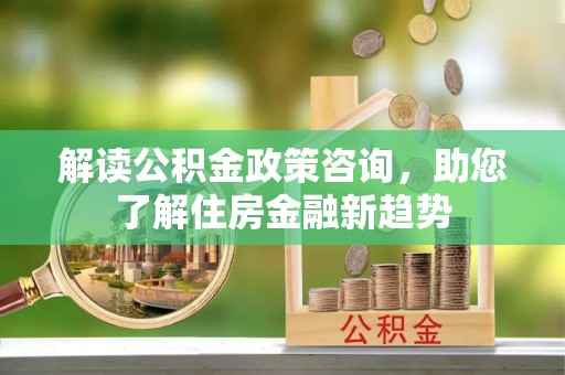 洋山解读公积金政策咨询，助您了解住房金融新趋势