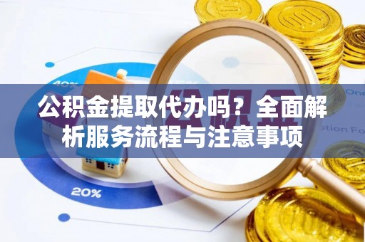 洋山公积金提取代办吗？全面解析服务流程与注意事项