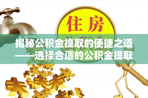 洋山揭秘公积金提取的便捷之道——选择合适的公积金提取代办单位