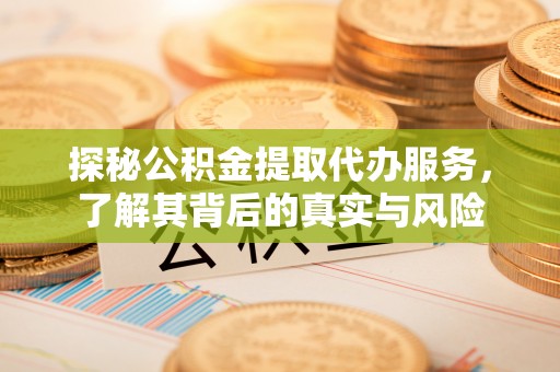 洋山探秘公积金提取代办服务，了解其背后的真实与风险