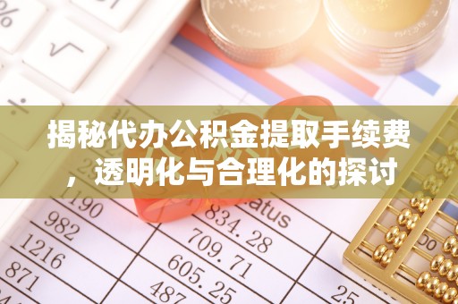 洋山揭秘代办公积金提取手续费，透明化与合理化的探讨