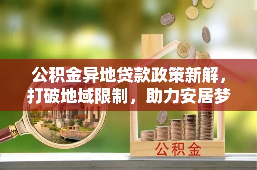 洋山公积金异地贷款政策新解，打破地域限制，助力安居梦想