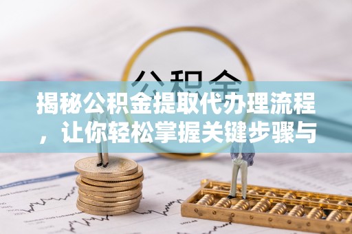 洋山揭秘公积金提取代办理流程，让你轻松掌握关键步骤与注意事项