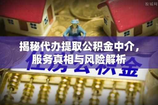 洋山揭秘代办提取公积金中介，服务真相与风险解析