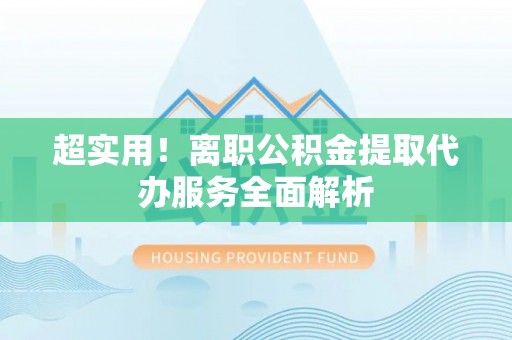 洋山超实用！离职公积金提取代办服务全面解析