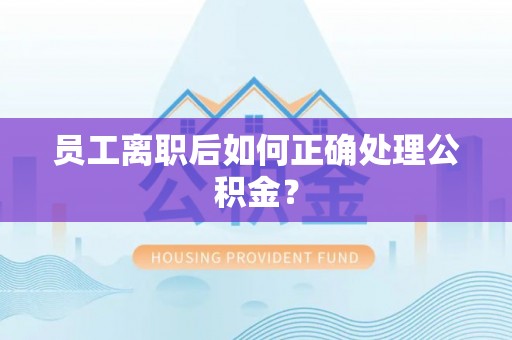 洋山员工离职后如何正确处理公积金？