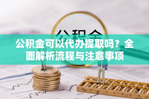洋山公积金可以代办提取吗？全面解析流程与注意事项