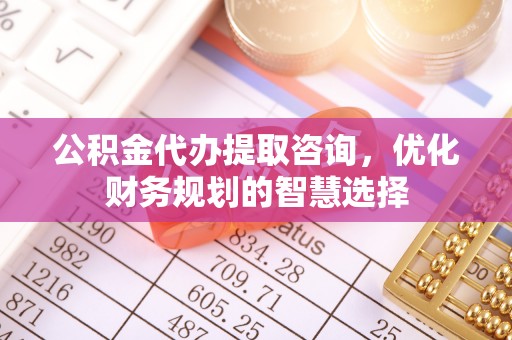 洋山公积金代办提取咨询，优化财务规划的智慧选择