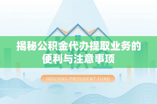 洋山揭秘公积金代办提取业务的便利与注意事项