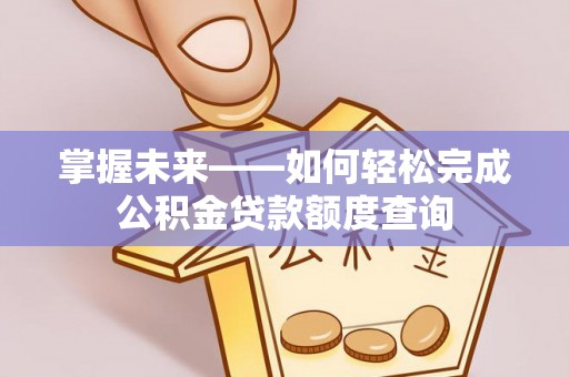 洋山掌握未来——如何轻松完成公积金贷款额度查询