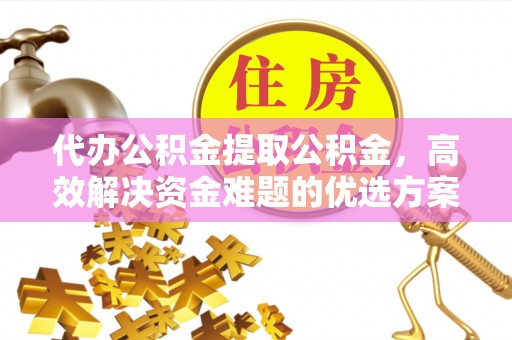洋山代办公积金提取公积金，高效解决资金难题的优选方案