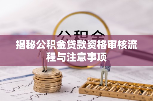 洋山揭秘公积金贷款资格审核流程与注意事项