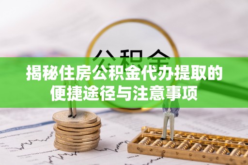 洋山揭秘住房公积金代办提取的便捷途径与注意事项