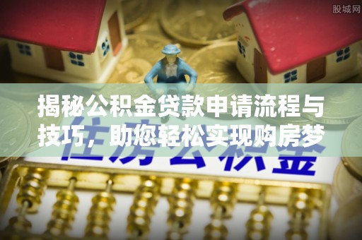 洋山揭秘公积金贷款申请流程与技巧，助您轻松实现购房梦