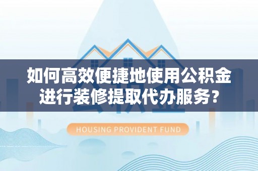 洋山如何高效便捷地使用公积金进行装修提取代办服务？