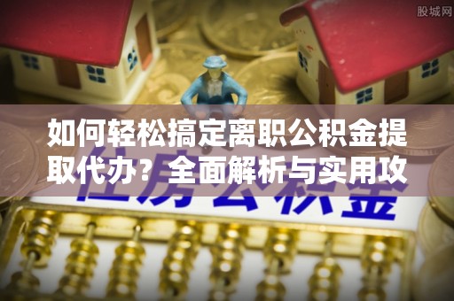 洋山如何轻松搞定离职公积金提取代办？全面解析与实用攻略