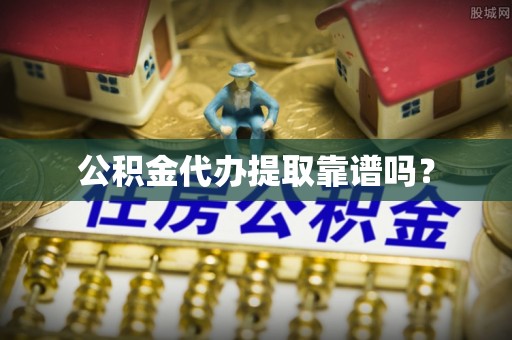 洋山公积金代办提取靠谱吗？
